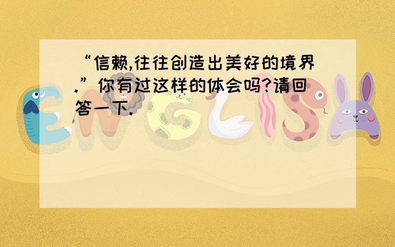 “信赖,往往创造出美好的境界.”你有过这样的体会吗?请回答一下.