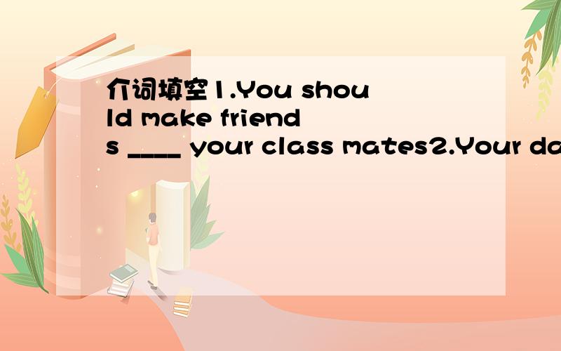 介词填空1.You should make friends ____ your class mates2.Your da