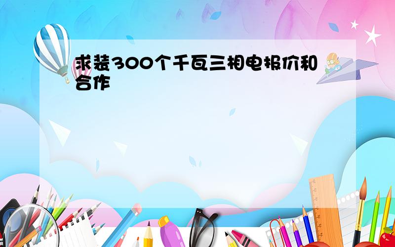 求装300个千瓦三相电报价和合作