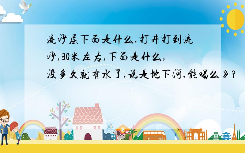 流沙层下面是什么,打井打到流沙,30米左右,下面是什么,没多久就有水了,说是地下河,能喝么》?