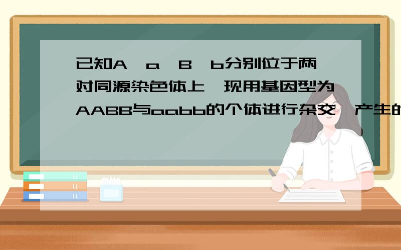 已知A—a,B—b分别位于两对同源染色体上,现用基因型为AABB与aabb的个体进行杂交,产生的F1再自交产生F2.