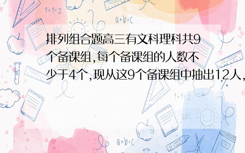 排列组合题高三有文科理科共9个备课组,每个备课组的人数不少于4个,现从这9个备课组中抽出12人,每个备课组至少1人,组成