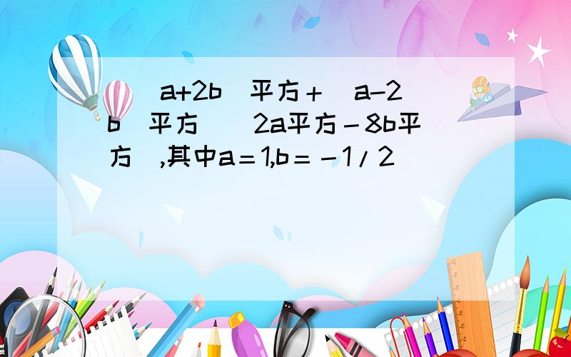 （(a+2b)平方＋(a-2b)平方）(2a平方－8b平方),其中a＝1,b＝－1/2