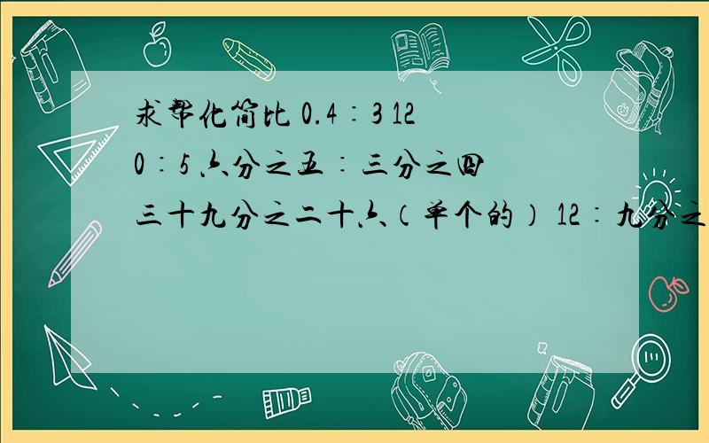 求帮化简比 0.4∶3 120∶5 六分之五∶三分之四 三十九分之二十六（单个的） 12∶九分之八 27∶18