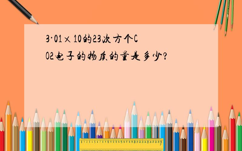 3·01×10的23次方个CO2电子的物质的量是多少?