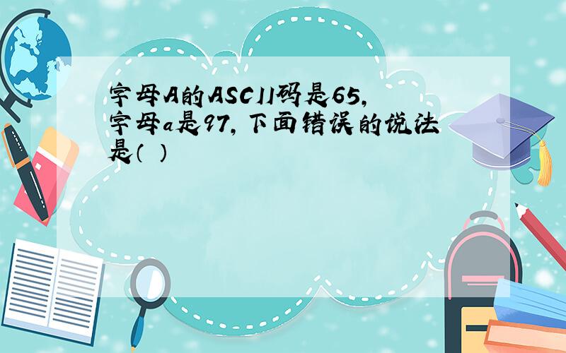 字母A的ASCII码是65,字母a是97,下面错误的说法是（ ）