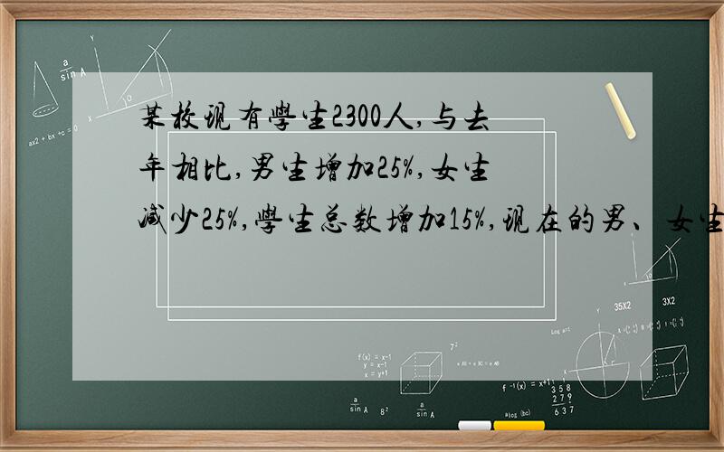 某校现有学生2300人,与去年相比,男生增加25%,女生减少25%,学生总数增加15%,现在的男、女生各多少人?