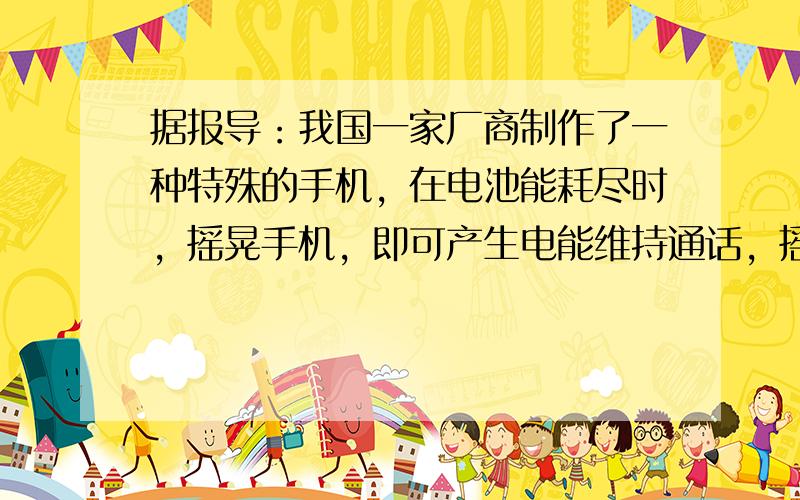 据报导：我国一家厂商制作了一种特殊的手机，在电池能耗尽时，摇晃手机，即可产生电能维持通话，摇晃手机的过程是将机械能转化为