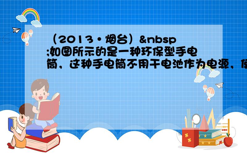 （2013•烟台） 如图所示的是一种环保型手电筒，这种手电筒不用干电池作为电源，使用时只要将它来回摇晃，就能发