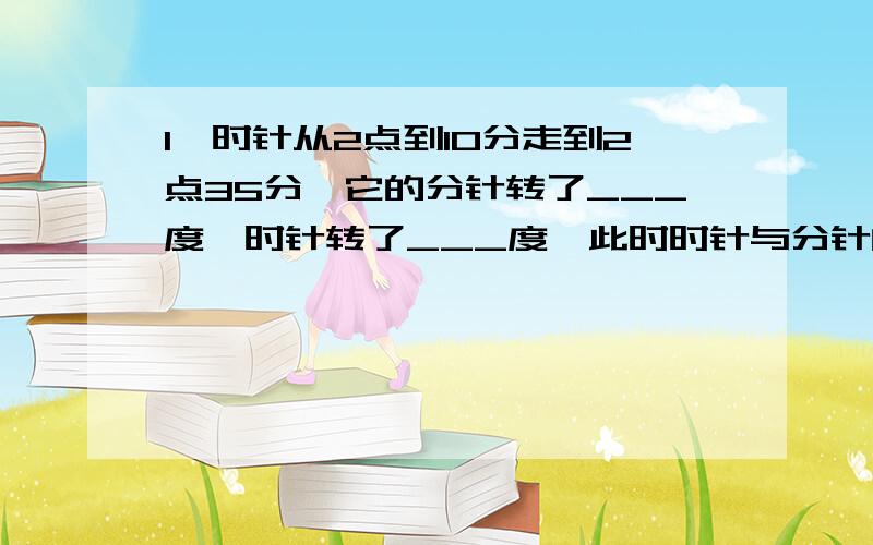 1、时针从2点到10分走到2点35分,它的分针转了___度,时针转了___度,此时时针与分针的夹角是___度.