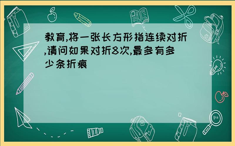 教育,将一张长方形指连续对折,请问如果对折8次,最多有多少条折痕