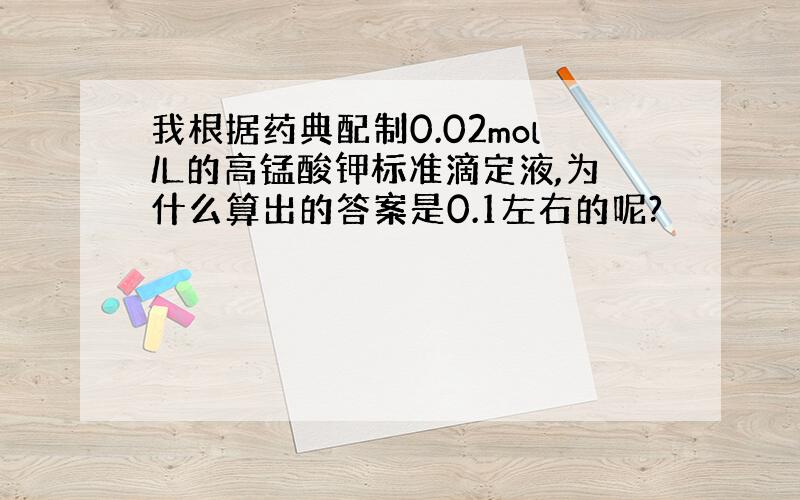 我根据药典配制0.02mol/L的高锰酸钾标准滴定液,为什么算出的答案是0.1左右的呢?