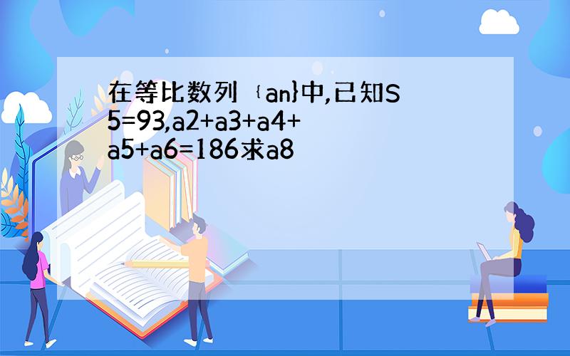 在等比数列﹛an}中,已知S5=93,a2+a3+a4+a5+a6=186求a8