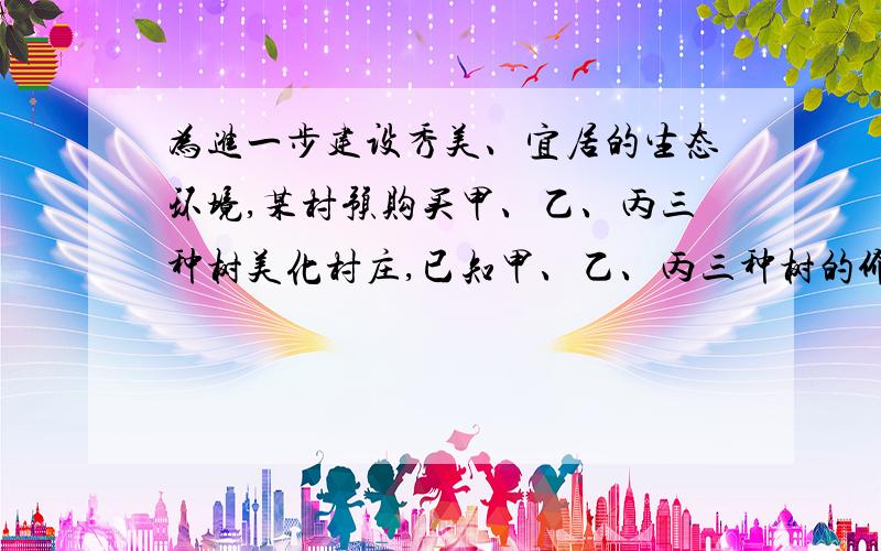 为进一步建设秀美、宜居的生态环境,某村预购买甲、乙、丙三种树美化村庄,已知甲、乙、丙三种树的价格之