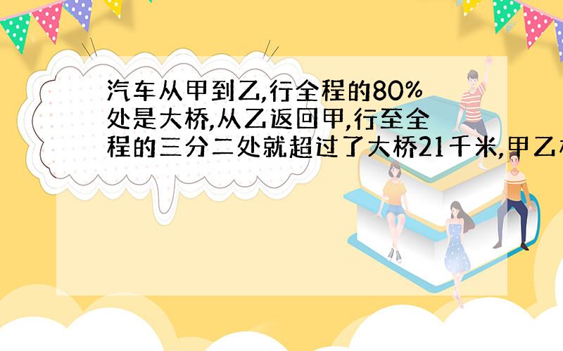 汽车从甲到乙,行全程的80%处是大桥,从乙返回甲,行至全程的三分二处就超过了大桥21千米,甲乙相距多少千