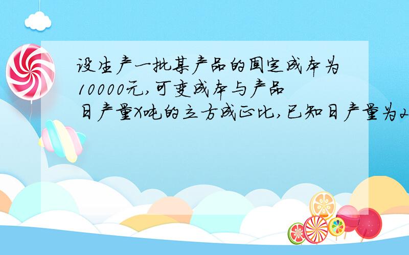 设生产一批某产品的固定成本为10000元,可变成本与产品日产量X吨的立方成正比,已知日产量为20吨时,总成本为10320