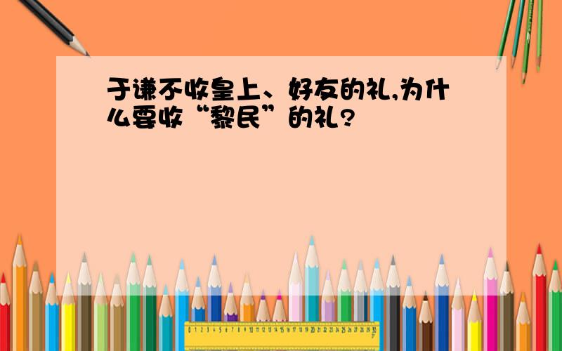 于谦不收皇上、好友的礼,为什么要收“黎民”的礼?