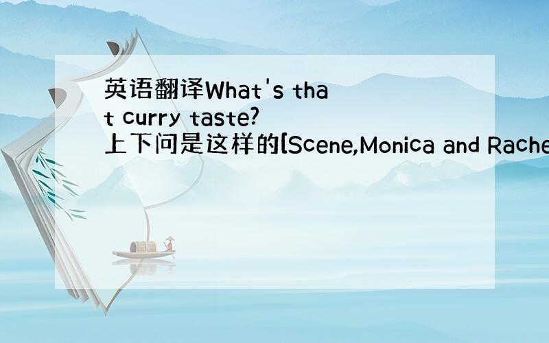 英语翻译What's that curry taste?上下问是这样的[Scene,Monica and Rachel'