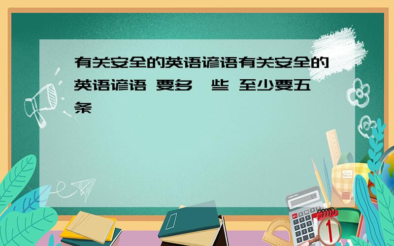 有关安全的英语谚语有关安全的英语谚语 要多一些 至少要五条