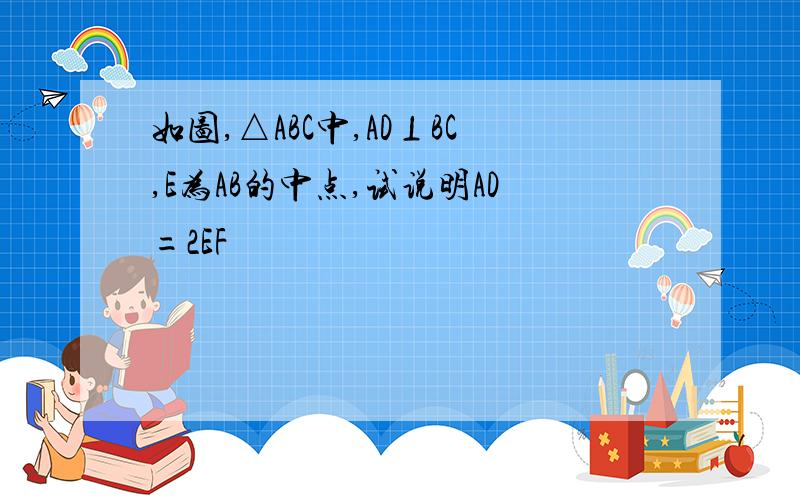 如图,△ABC中,AD⊥BC,E为AB的中点,试说明AD=2EF