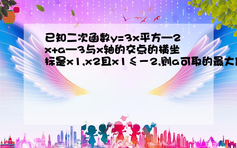 已知二次函数y=3x平方—2x+a—3与x轴的交点的横坐标是x1,x2且x1≤－2,则a可取的最大值是