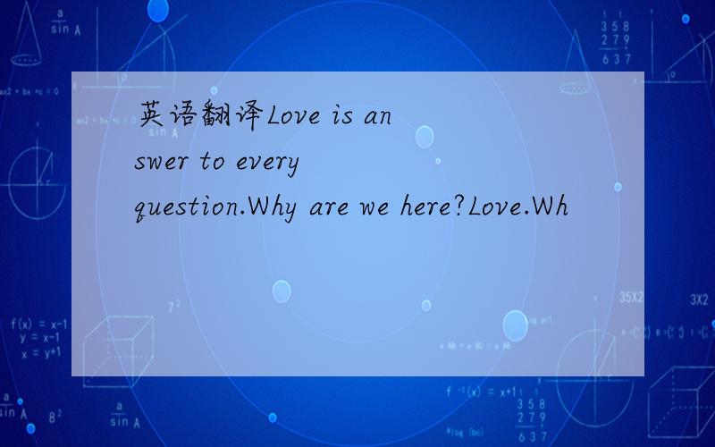 英语翻译Love is answer to every question.Why are we here?Love.Wh