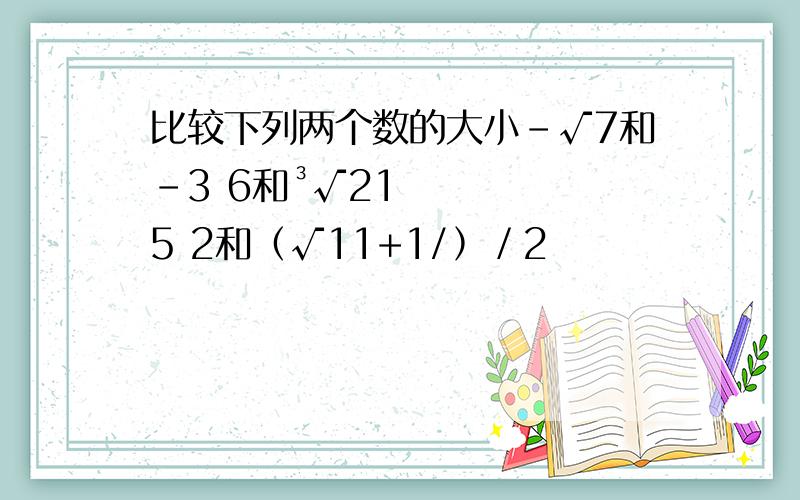 比较下列两个数的大小﹣√7和﹣3 6和³√215 2和﹙√11+1/﹚／2