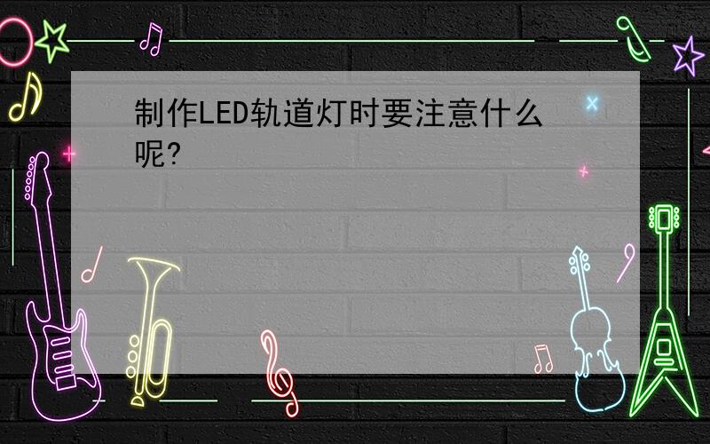 制作LED轨道灯时要注意什么呢?