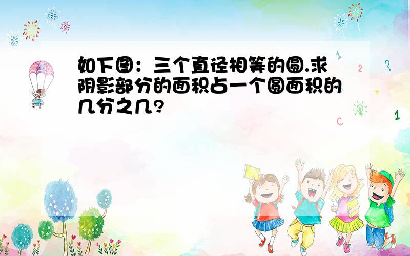 如下图：三个直径相等的圆.求阴影部分的面积占一个圆面积的几分之几?