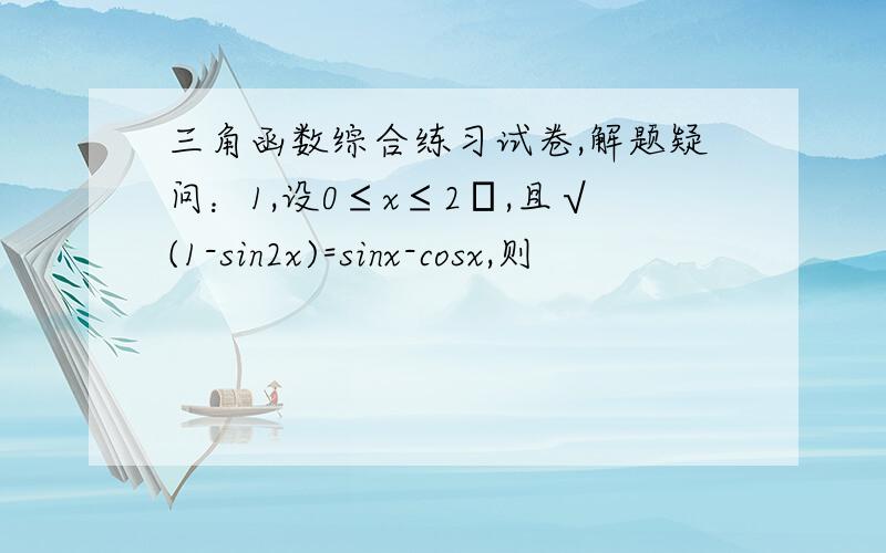 三角函数综合练习试卷,解题疑问：1,设0≤x≤2π,且√(1-sin2x)=sinx-cosx,则