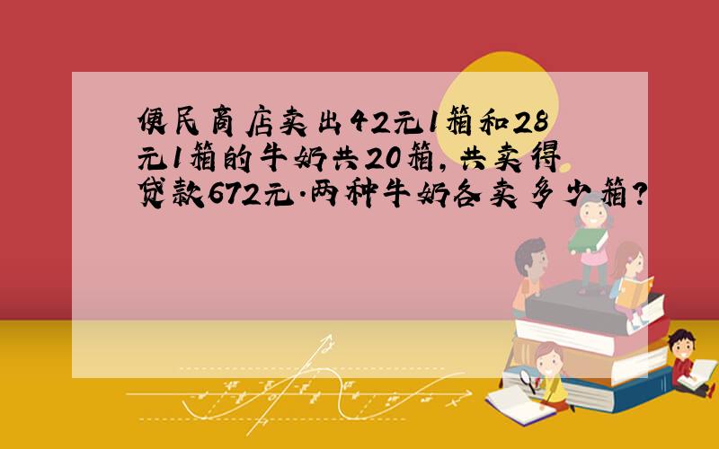 便民商店卖出42元1箱和28元1箱的牛奶共20箱,共卖得贷款672元.两种牛奶各卖多少箱?