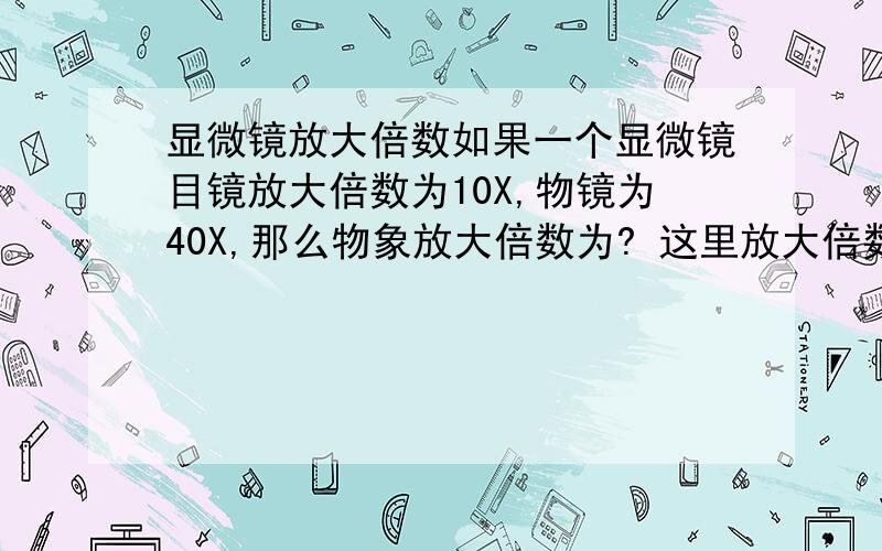 显微镜放大倍数如果一个显微镜目镜放大倍数为10X,物镜为40X,那么物象放大倍数为? 这里放大倍数是指长和宽一起放大40