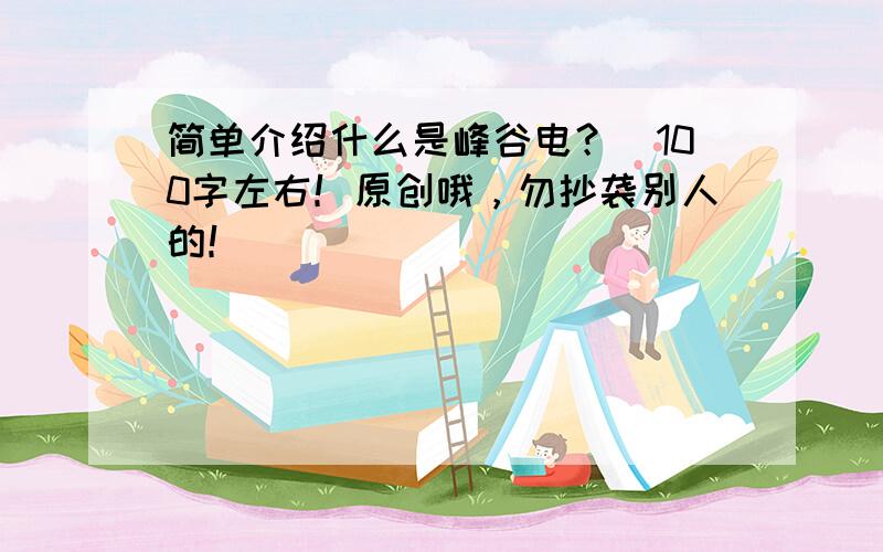 简单介绍什么是峰谷电？（100字左右！原创哦，勿抄袭别人的！）