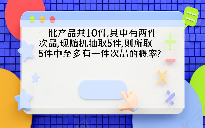 一批产品共10件,其中有两件次品,现随机抽取5件,则所取5件中至多有一件次品的概率?