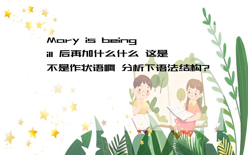 Mary is being ill 后再加什么什么 这是不是作状语啊 分析下语法结构?