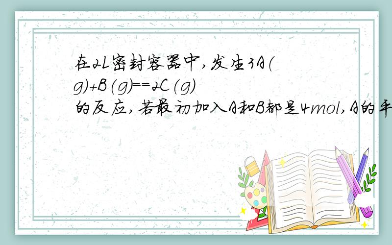在2L密封容器中,发生3A（g)+B(g)==2C(g)的反应,若最初加入A和B都是4mol,A的平均反应速率为0.12