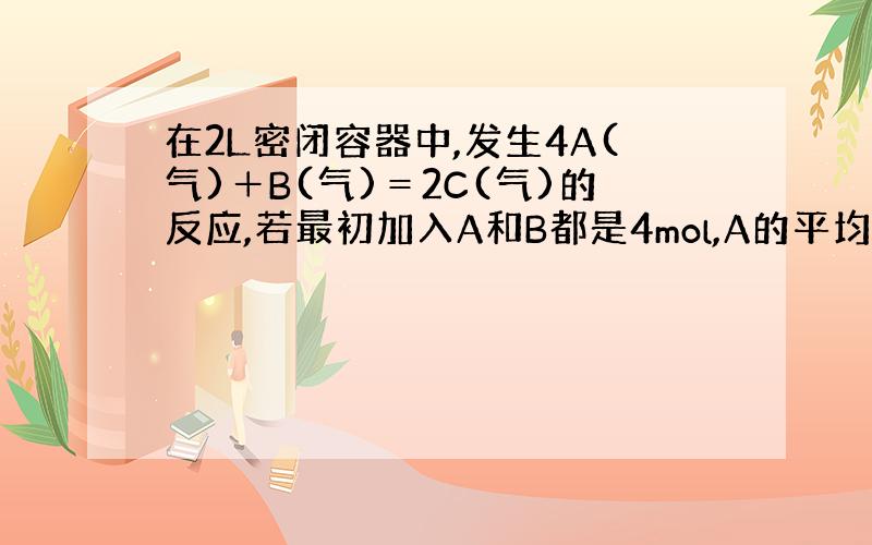 在2L密闭容器中,发生4A(气)＋B(气)＝2C(气)的反应,若最初加入A和B都是4mol,A的平均反应速率为0.12m