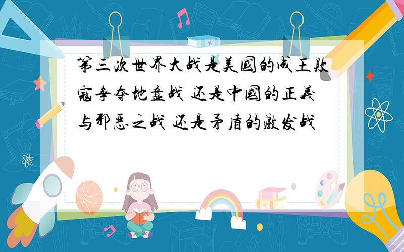 第三次世界大战是美国的成王败寇争夺地盘战 还是中国的正义与邪恶之战 还是矛盾的激发战