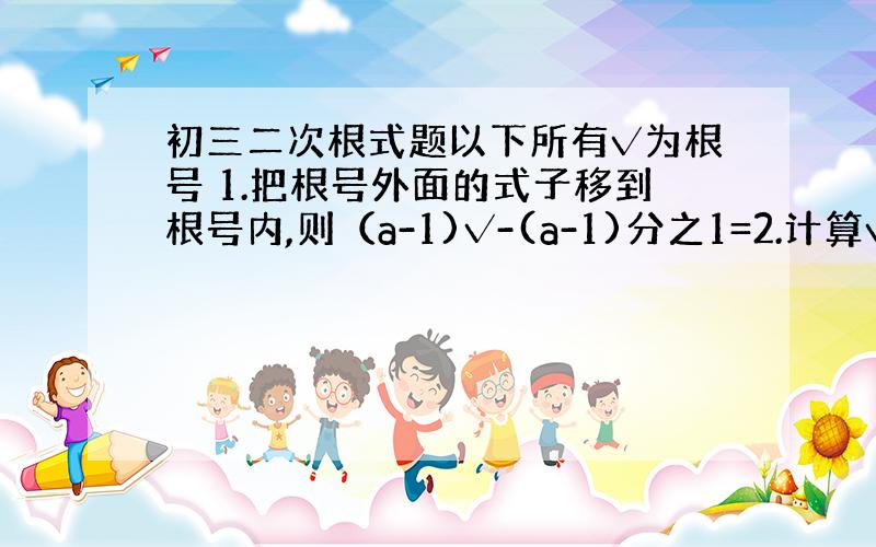 初三二次根式题以下所有√为根号 1.把根号外面的式子移到根号内,则（a-1)√-(a-1)分之1=2.计算√10÷（√2