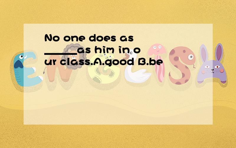 No one does as＿＿＿as him in our class.A.good B.be