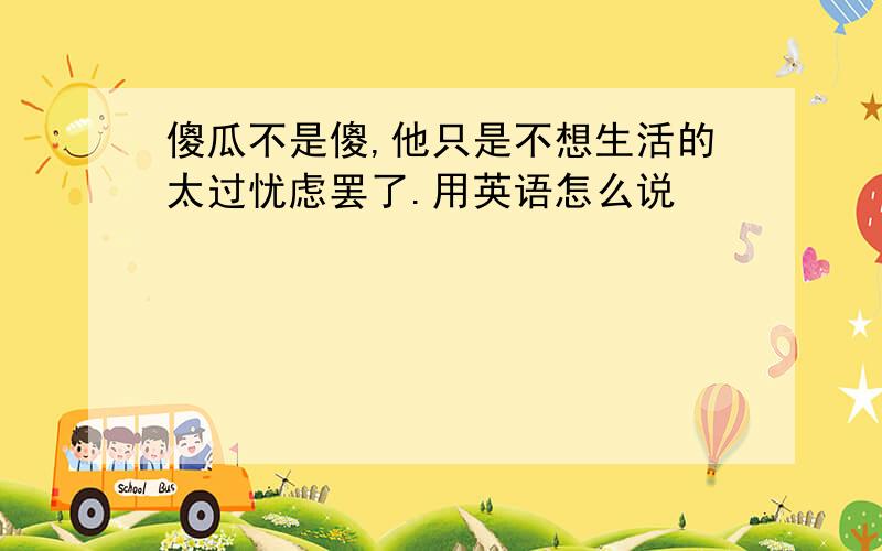 傻瓜不是傻,他只是不想生活的太过忧虑罢了.用英语怎么说