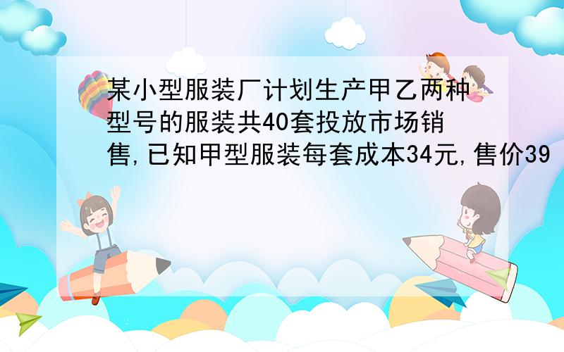 某小型服装厂计划生产甲乙两种型号的服装共40套投放市场销售,已知甲型服装每套成本34元,售价39