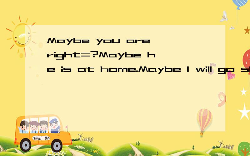 Maybe you are right=?Maybe he is at home.Maybe I will go sho