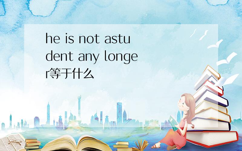 he is not astudent any longer等于什么