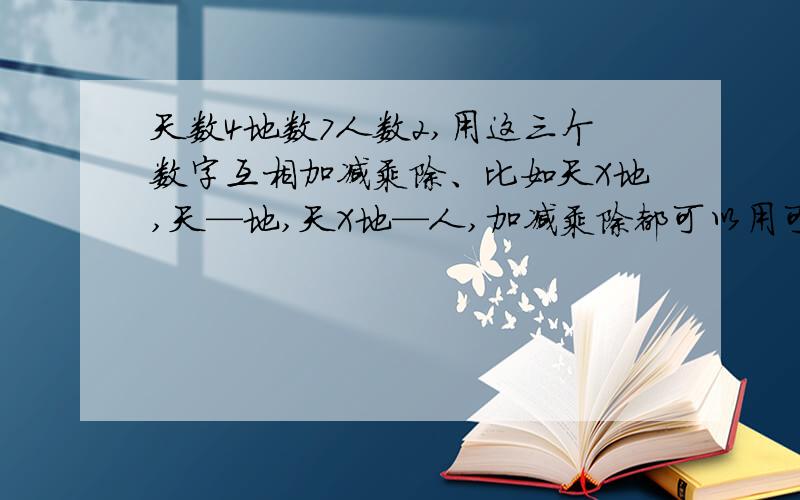 天数4地数7人数2,用这三个数字互相加减乘除、比如天X地,天—地,天X地—人,加减乘除都可以用可以得到哪些数据?结果数字