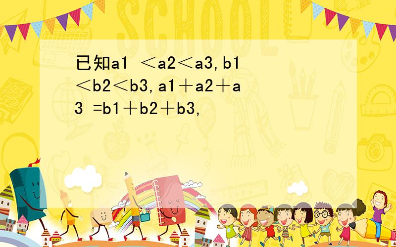 已知a1 ＜a2＜a3,b1＜b2＜b3,a1＋a2＋a3 =b1＋b2＋b3,