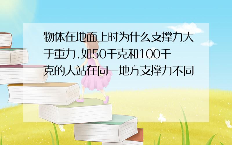 物体在地面上时为什么支撑力大于重力.如50千克和100千克的人站在同一地方支撑力不同