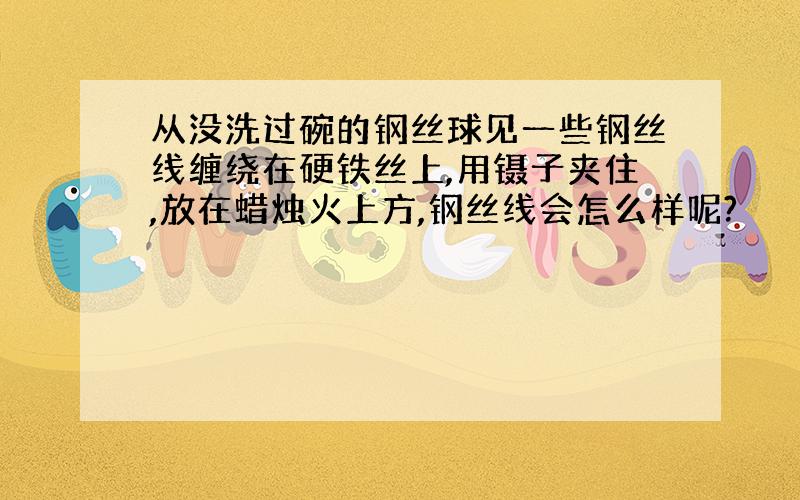 从没洗过碗的钢丝球见一些钢丝线缠绕在硬铁丝上,用镊子夹住,放在蜡烛火上方,钢丝线会怎么样呢?