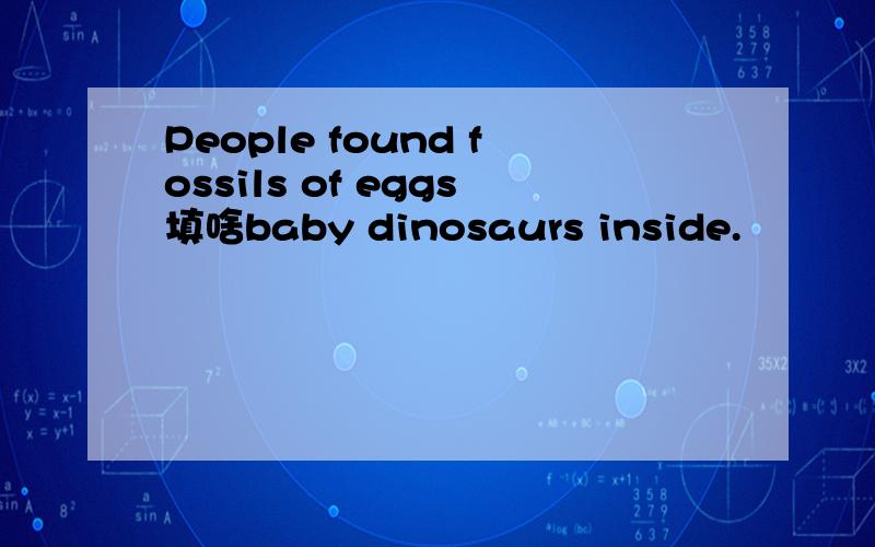 People found fossils of eggs填啥baby dinosaurs inside.