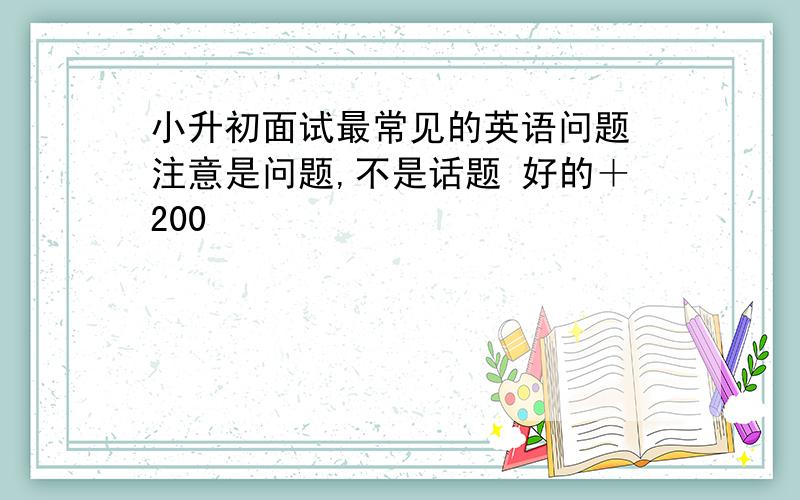 小升初面试最常见的英语问题 注意是问题,不是话题 好的＋200